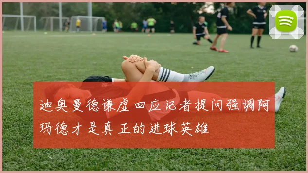 迪奥曼德谦虚回应记者提问强调阿玛德才是真正的进球英雄