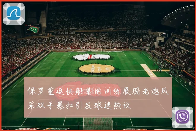 保罗重返快船基地训练展现老炮风采双手暴扣引发球迷热议