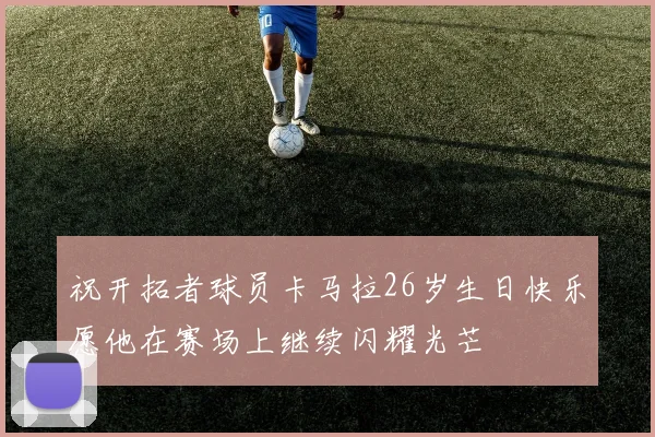 祝开拓者球员卡马拉26岁生日快乐愿他在赛场上继续闪耀光芒