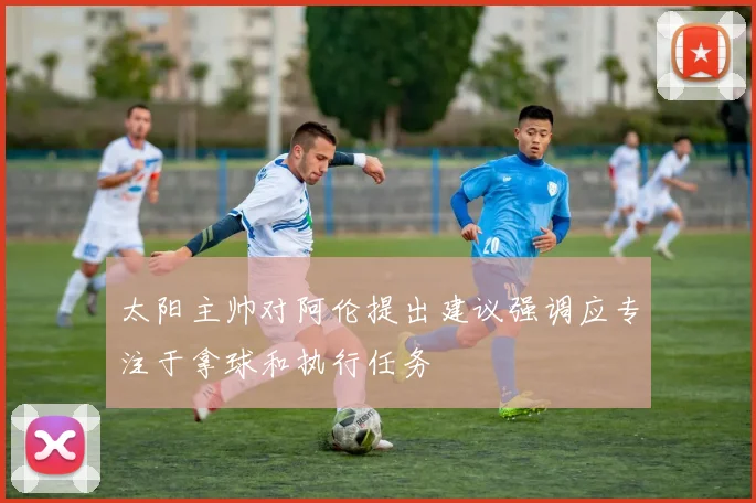 太阳主帅对阿伦提出建议强调应专注于拿球和执行任务
