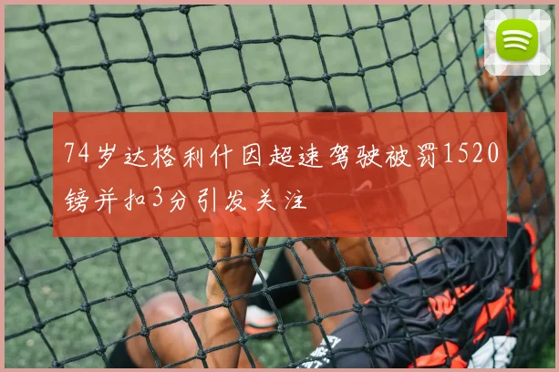 74岁达格利什因超速驾驶被罚1520镑并扣3分引发关注