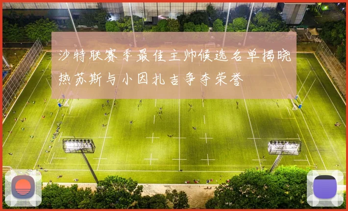 沙特联赛季最佳主帅候选名单揭晓热苏斯与小因扎吉争夺荣誉