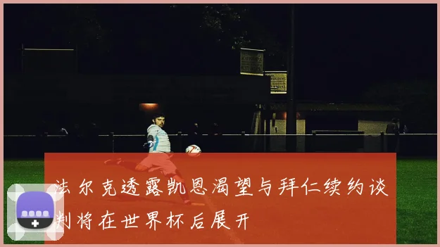 法尔克透露凯恩渴望与拜仁续约谈判将在世界杯后展开