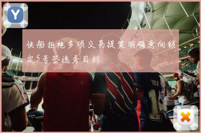 快船拒绝多项交易提案明确意向锁定5号签选秀目标