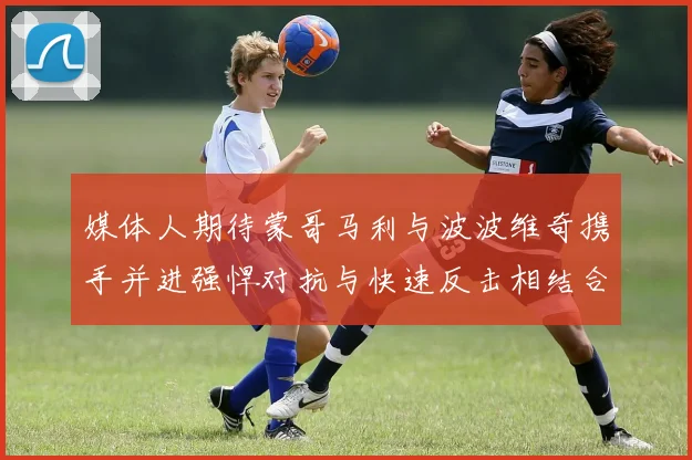 媒体人期待蒙哥马利与波波维奇携手并进强悍对抗与快速反击相结合