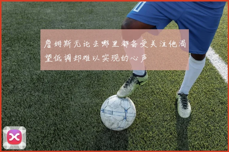 詹姆斯无论去哪里都备受关注他渴望低调却难以实现的心声
