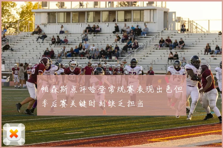 帕森斯点评哈登常规赛表现出色但季后赛关键时刻缺乏担当