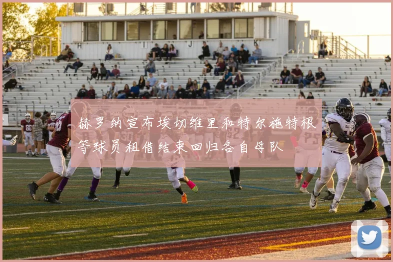 赫罗纳宣布埃切维里和特尔施特根等球员租借结束回归各自母队