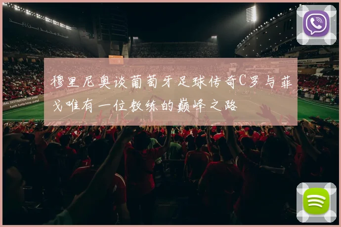 穆里尼奥谈葡萄牙足球传奇C罗与菲戈唯有一位教练的巅峰之路