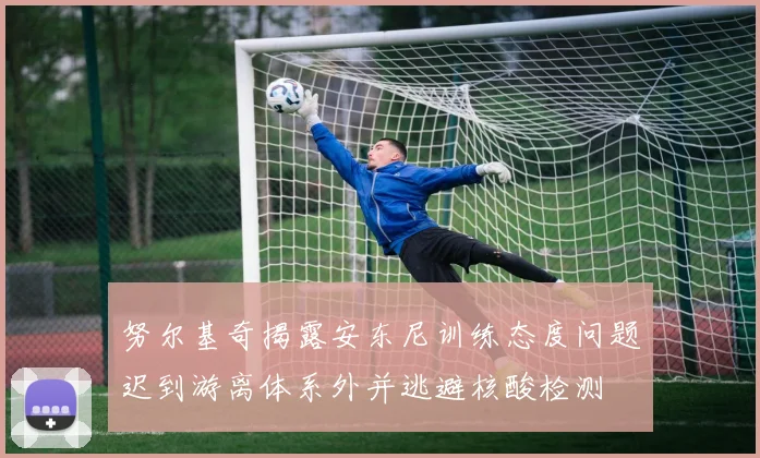 努尔基奇揭露安东尼训练态度问题迟到游离体系外并逃避核酸检测