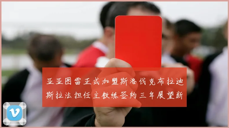 亚亚图雷正式加盟斯洛伐克布拉迪斯拉法担任主教练签约三年展望新篇章