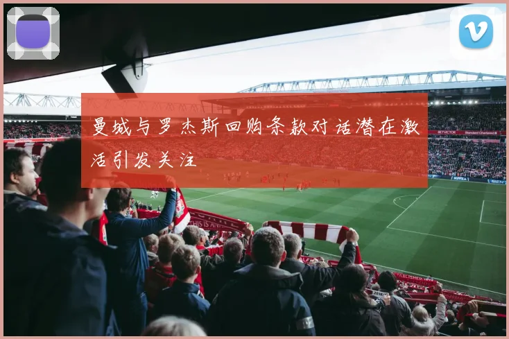 曼城与罗杰斯回购条款对话潜在激活引发关注