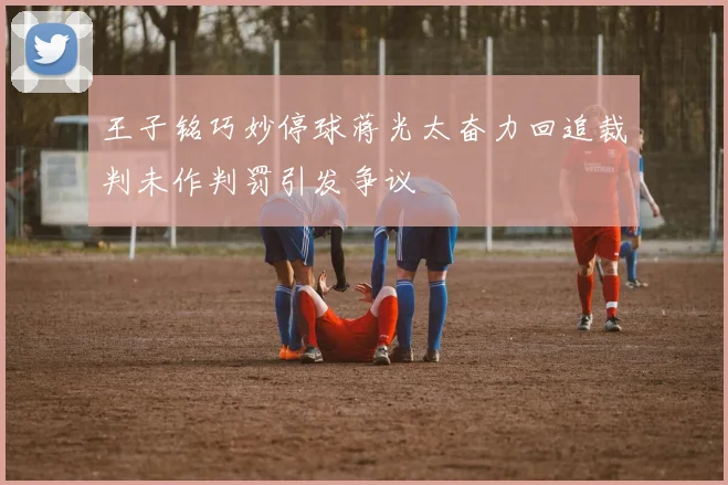 王子铭巧妙停球蒋光太奋力回追裁判未作判罚引发争议