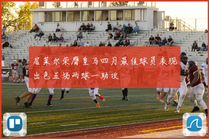居莱尔荣膺皇马四月最佳球员表现出色五场两球一助攻