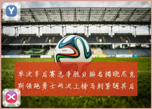 单次季后赛总净胜分排名揭晓尼克斯领跑勇士两次上榜马刺紧随其后