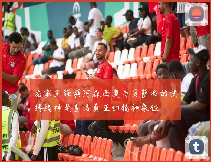龙塞罗强调阿森西奥与贡萨洛的拼搏精神是皇马真正的精神象征
