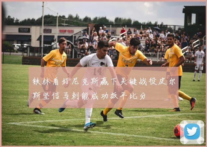 铁林看好尼克斯赢下关键战役皮尔斯坚信马刺能成功扳平比分
