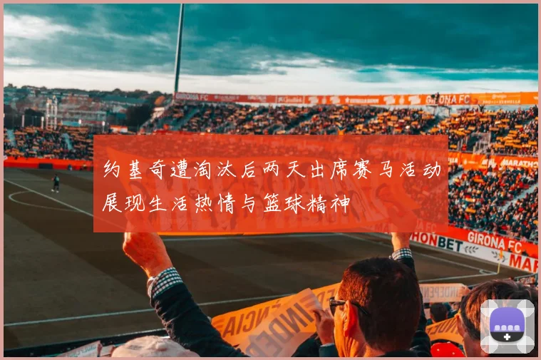 约基奇遭淘汰后两天出席赛马活动展现生活热情与篮球精神