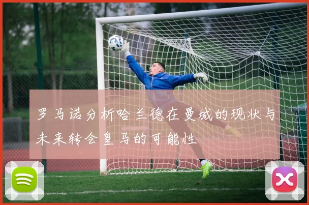 罗马诺分析哈兰德在曼城的现状与未来转会皇马的可能性