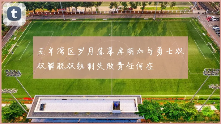 五年湾区岁月落幕库明加与勇士双双解脱双轨制失败责任何在