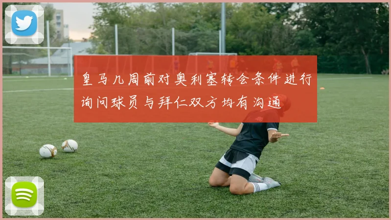 皇马几周前对奥利塞转会条件进行询问球员与拜仁双方均有沟通