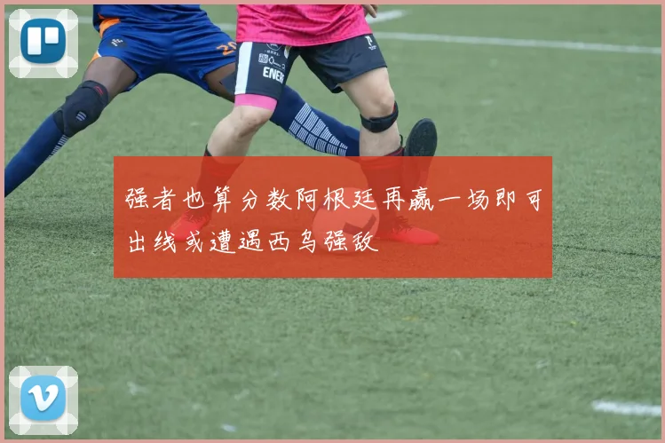 强者也算分数阿根廷再赢一场即可出线或遭遇西乌强敌