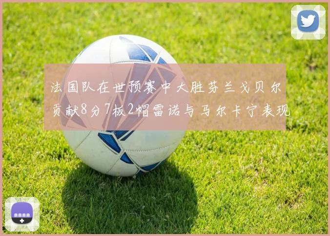 法国队在世预赛中大胜芬兰戈贝尔贡献8分7板2帽雷诺与马尔卡宁表现抢眼