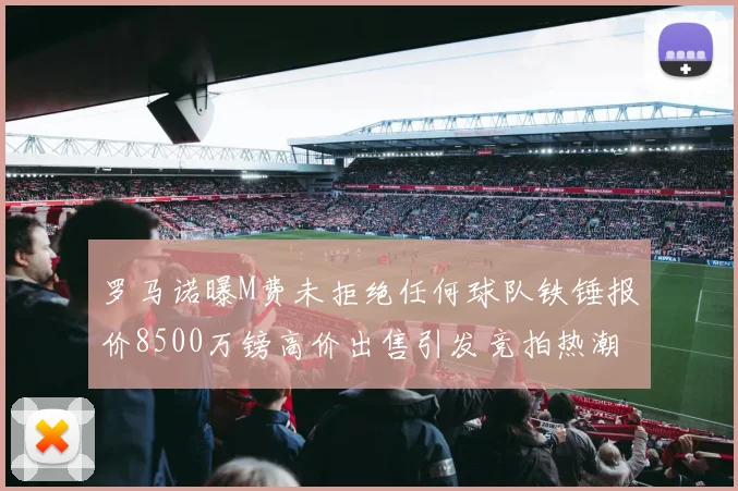 罗马诺曝M费未拒绝任何球队铁锤报价8500万镑高价出售引发竞拍热潮