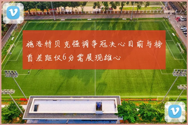 施洛特贝克强调争冠决心目前与榜首差距仅6分需展现雄心