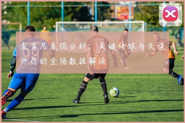 麦肯尼表现分析：关键传球与失误并存的全场数据解读