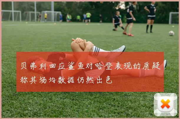 贝弗利回应鲨鱼对哈登表现的质疑称其场均数据仍然出色