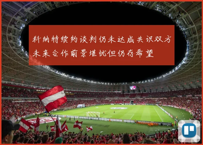 科纳特续约谈判仍未达成共识双方未来合作前景堪忧但仍存希望