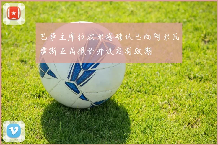 巴萨主席拉波尔塔确认已向阿尔瓦雷斯正式报价并设定有效期