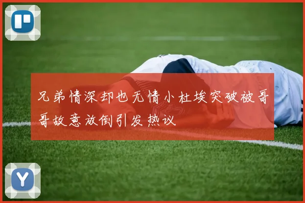 兄弟情深却也无情小杜埃突破被哥哥故意放倒引发热议