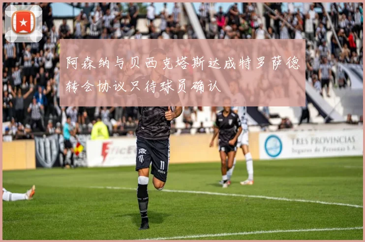 阿森纳与贝西克塔斯达成特罗萨德转会协议只待球员确认