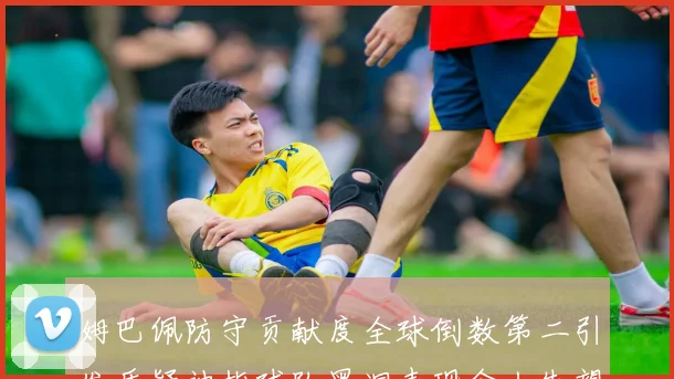 姆巴佩防守贡献度全球倒数第二引发质疑被指球队黑洞表现令人失望