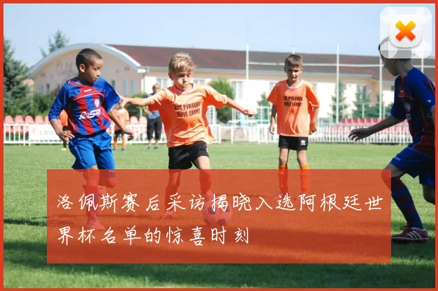 洛佩斯赛后采访揭晓入选阿根廷世界杯名单的惊喜时刻
