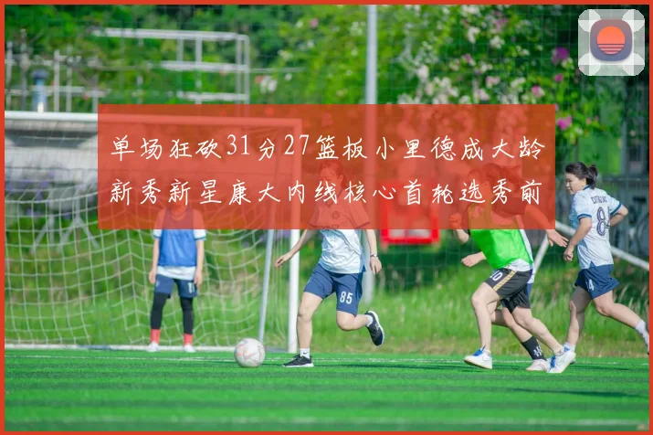 单场狂砍31分27篮板小里德成大龄新秀新星康大内线核心首轮选秀前景看好